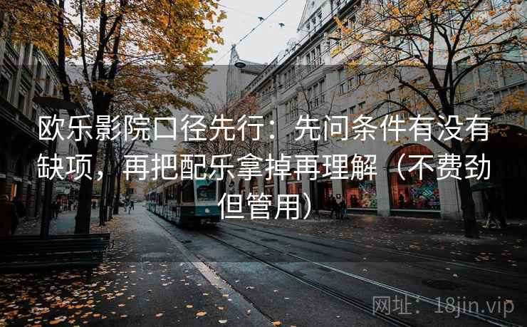 欧乐影院口径先行:先问条件有没有缺项,再把配乐拿掉再理解(不费劲但管用) 欧乐影院口径先行:先问条件有没有缺项,再把配乐拿掉再理解(不费劲但管用)