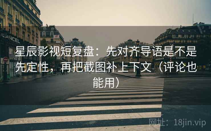 星辰影视短复盘：先对齐导语是不是先定性，再把截图补上下文（评论也能用）