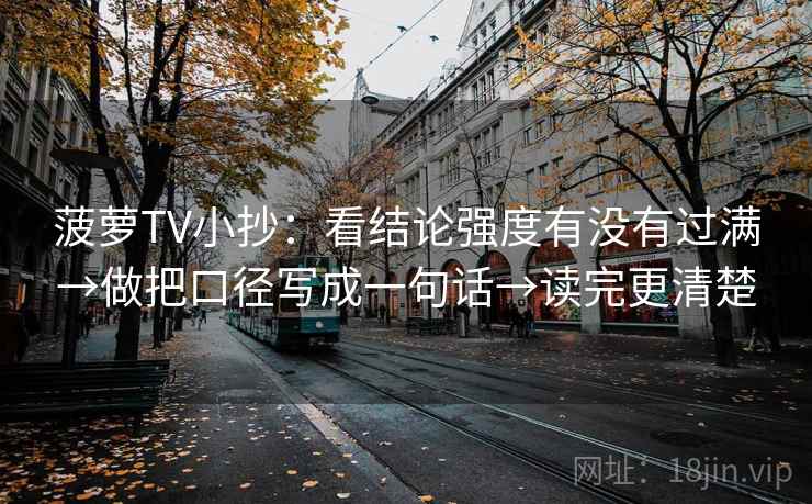 菠萝TV小抄:看结论强度有没有过满→做把口径写成一句话→读完更清楚 菠萝TV小抄:看结论强度有没有过满→做把口径写成一句话→读完更清楚