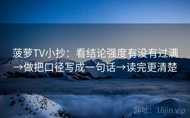 菠萝TV小抄:看结论强度有没有过满→做把口径写成一句话→读完更清楚 菠萝TV小抄:看结论强度有没有过满→做把口径写成一句话→读完更清楚
