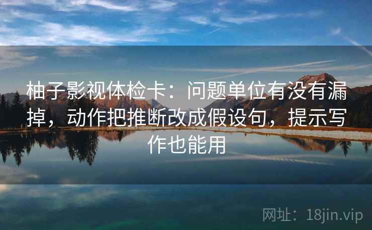柚子影视体检卡：问题单位有没有漏掉，动作把推断改成假设句，提示写作也能用