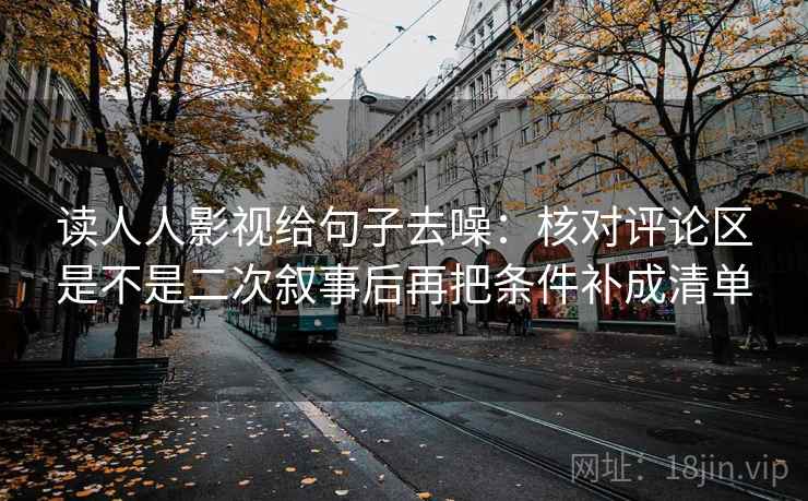读人人影视给句子去噪：核对评论区是不是二次叙事后再把条件补成清单