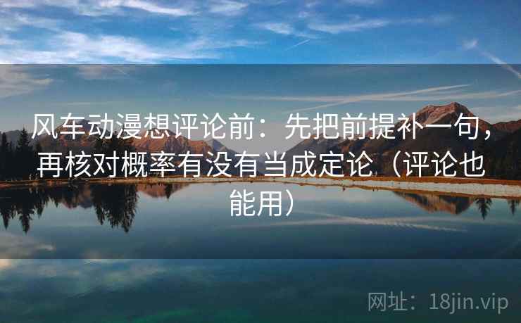 风车动漫想评论前：先把前提补一句，再核对概率有没有当成定论（评论也能用）