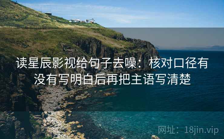 读星辰影视给句子去噪：核对口径有没有写明白后再把主语写清楚