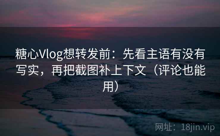 糖心Vlog想转发前:先看主语有没有写实,再把截图补上下文(评论也能用) 糖心Vlog想转发前:先看主语有没有写实,再把截图补上下文(评论也能用)