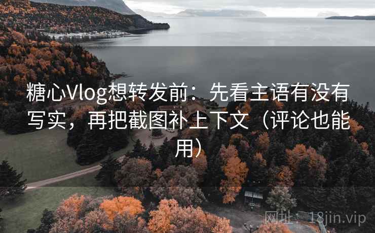 糖心Vlog想转发前:先看主语有没有写实,再把截图补上下文(评论也能用) 糖心Vlog想转发前:先看主语有没有写实,再把截图补上下文(评论也能用)