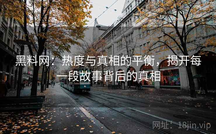 黑料网：热度与真相的平衡，揭开每一段故事背后的真相