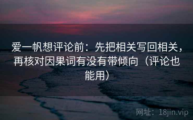 爱一帆想评论前:先把相关写回相关,再核对因果词有没有带倾向(评论也能用) 爱一帆想评论前:先把相关写回相关,再核对因果词有没有带倾向(评论也能用)
