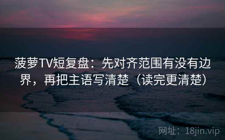 菠萝TV短复盘:先对齐范围有没有边界,再把主语写清楚(读完更清楚) 菠萝TV短复盘:先对齐范围有没有边界,再把主语写清楚(读完更清楚)