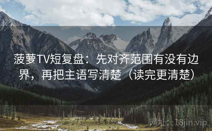 菠萝TV短复盘:先对齐范围有没有边界,再把主语写清楚(读完更清楚) 菠萝TV短复盘:先对齐范围有没有边界,再把主语写清楚(读完更清楚)