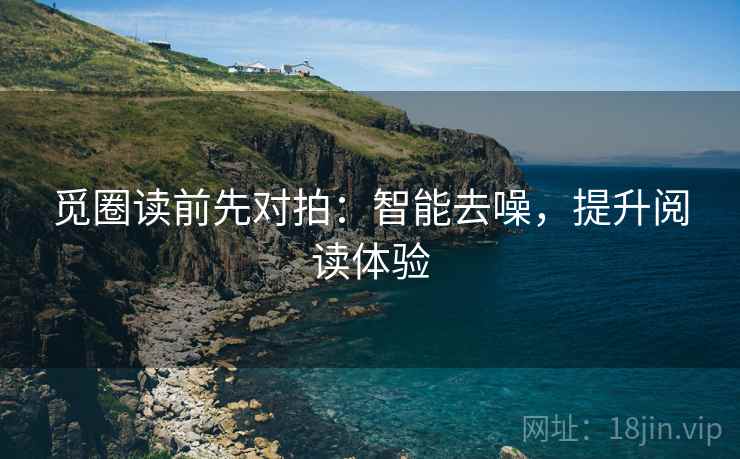 觅圈读前先对拍:智能去噪,提升阅读体验 觅圈读前先对拍:智能去噪,提升阅读体验