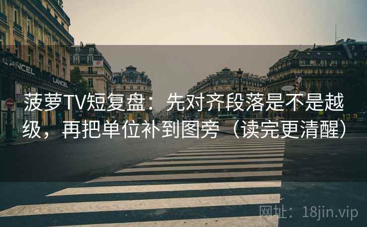 菠萝TV短复盘:先对齐段落是不是越级,再把单位补到图旁(读完更清醒)
