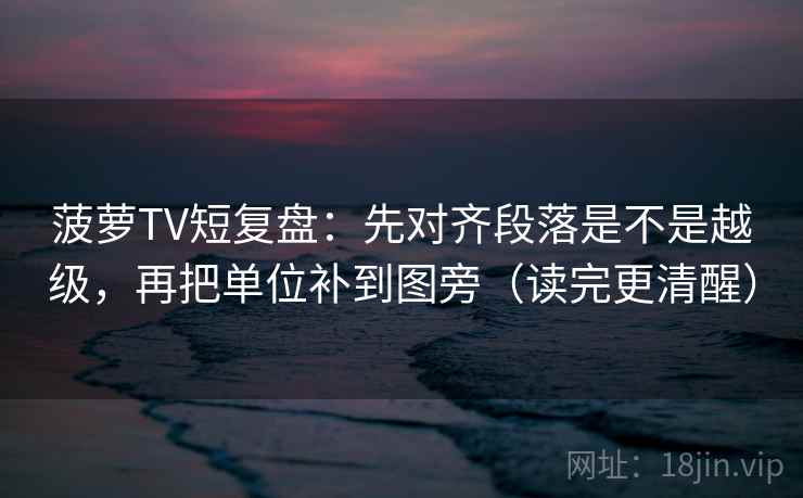 菠萝TV短复盘:先对齐段落是不是越级,再把单位补到图旁(读完更清醒) 菠萝TV短复盘:先对齐段落是不是越级,再把单位补到图旁(读完更清醒)