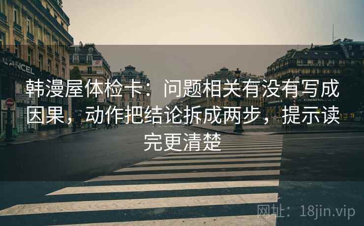 韩漫屋体检卡:问题相关有没有写成因果,动作把结论拆成两步,提示读完更清楚 韩漫屋体检卡:问题相关有没有写成因果,动作把结论拆成两步,提示读完更清楚