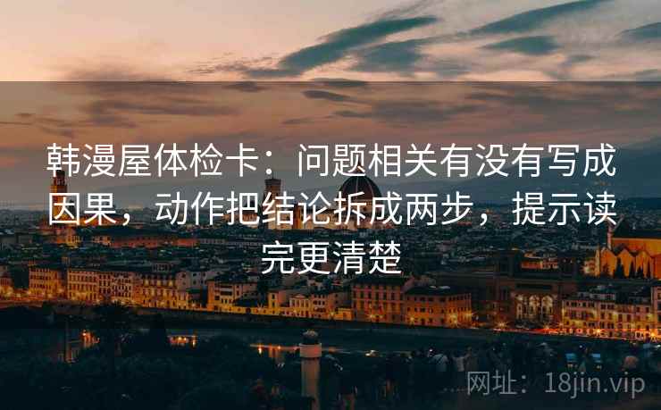 韩漫屋体检卡:问题相关有没有写成因果,动作把结论拆成两步,提示读完更清楚 韩漫屋体检卡:问题相关有没有写成因果,动作把结论拆成两步,提示读完更清楚