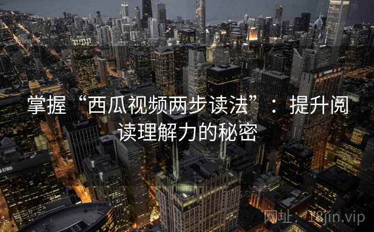 掌握“西瓜视频两步读法”：提升阅读理解力的秘密