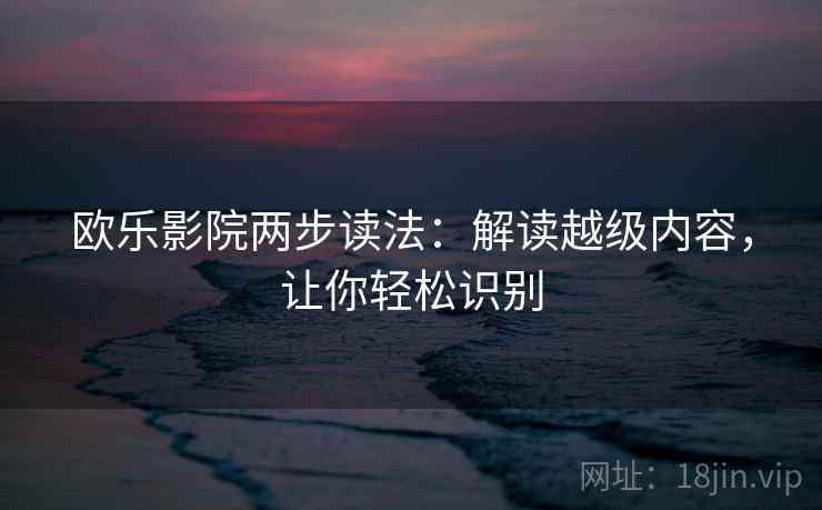 欧乐影院两步读法:解读越级内容,让你轻松识别 欧乐影院两步读法:解读越级内容,让你轻松识别