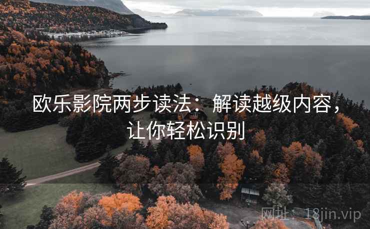 欧乐影院两步读法:解读越级内容,让你轻松识别 欧乐影院两步读法:解读越级内容,让你轻松识别