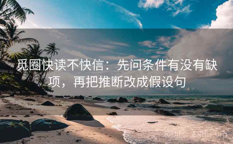 觅圈快读不快信：先问条件有没有缺项，再把推断改成假设句