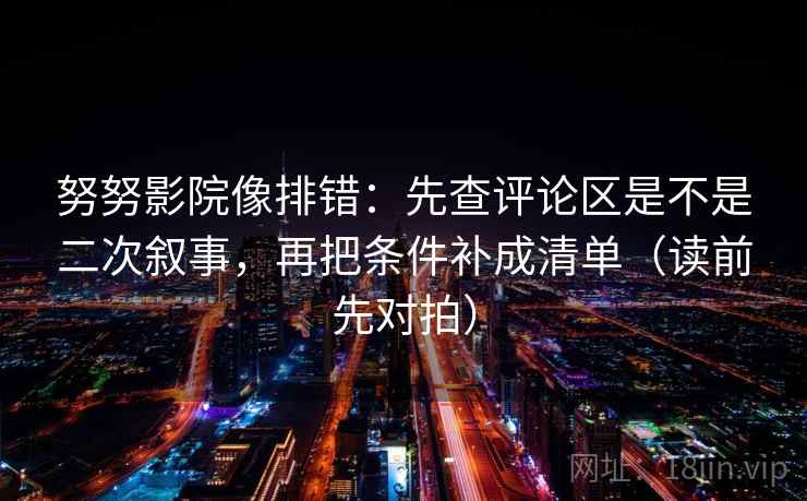努努影院像排错：先查评论区是不是二次叙事，再把条件补成清单（读前先对拍）