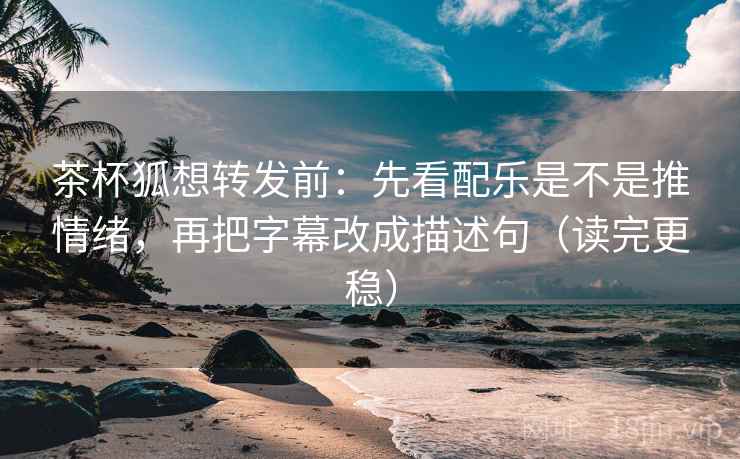 茶杯狐想转发前：先看配乐是不是推情绪，再把字幕改成描述句（读完更稳）