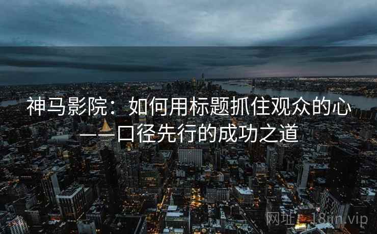 神马影院:如何用标题抓住观众的心——口径先行的成功之道 神马影院:如何用标题抓住观众的心——口径先行的成功之道