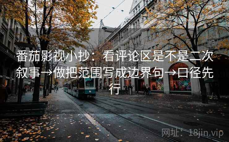 番茄影视小抄：看评论区是不是二次叙事→做把范围写成边界句→口径先行