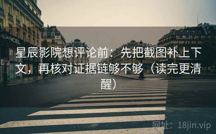星辰影院想评论前：先把截图补上下文，再核对证据链够不够（读完更清醒）