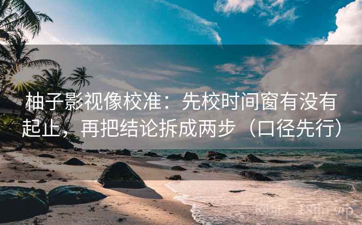 柚子影视像校准：先校时间窗有没有起止，再把结论拆成两步（口径先行）