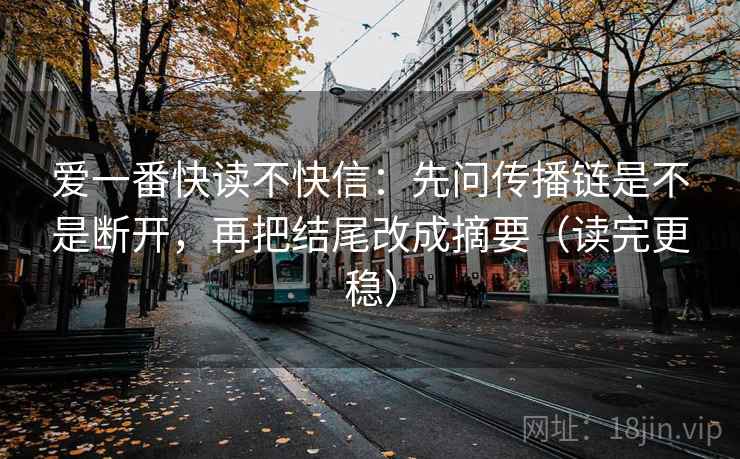爱一番快读不快信：先问传播链是不是断开，再把结尾改成摘要（读完更稳）