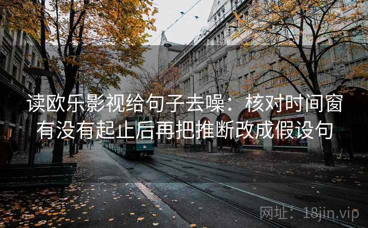 读欧乐影视给句子去噪:核对时间窗有没有起止后再把推断改成假设句 读欧乐影视给句子去噪:核对时间窗有没有起止后再把推断改成假设句