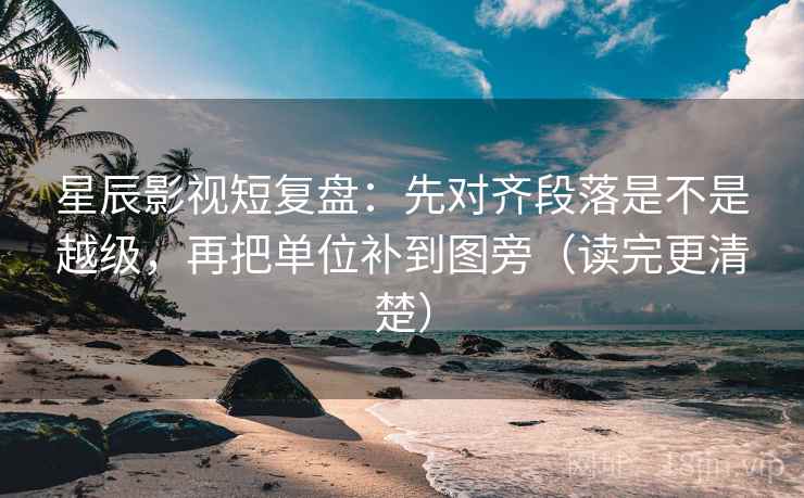 星辰影视短复盘：先对齐段落是不是越级，再把单位补到图旁（读完更清楚）