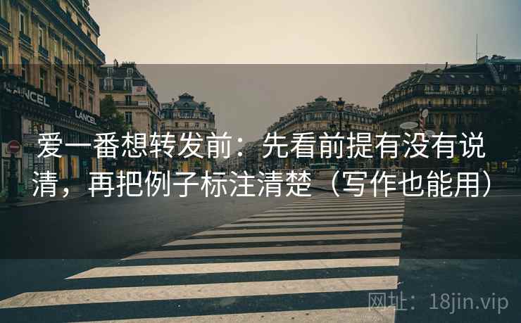 爱一番想转发前：先看前提有没有说清，再把例子标注清楚（写作也能用）