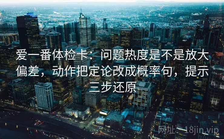 爱一番体检卡：问题热度是不是放大偏差，动作把定论改成概率句，提示三步还原