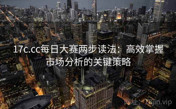 17c.cc每日大赛两步读法:高效掌握市场分析的关键策略