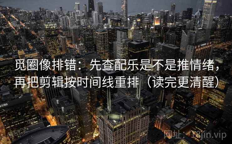 觅圈像排错:先查配乐是不是推情绪,再把剪辑按时间线重排(读完更清醒) 觅圈像排错:先查配乐是不是推情绪,再把剪辑按时间线重排(读完更清醒)