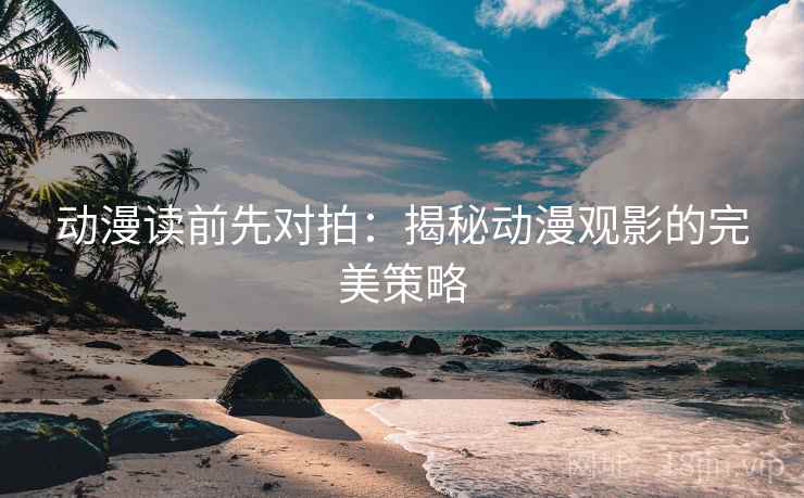 动漫读前先对拍:揭秘动漫观影的完美策略