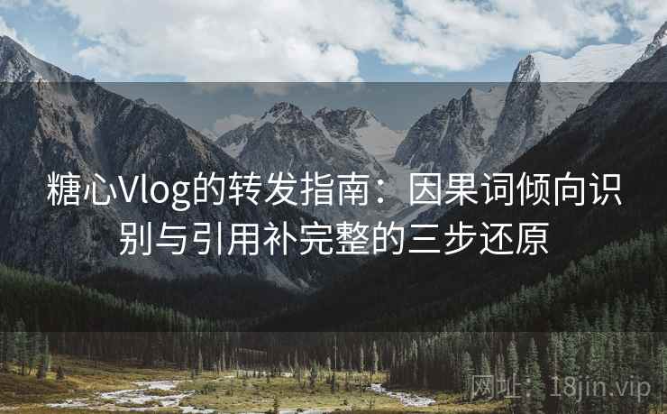糖心Vlog的转发指南：因果词倾向识别与引用补完整的三步还原