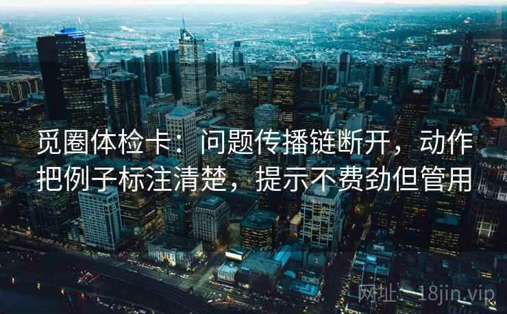 觅圈体检卡：问题传播链断开，动作把例子标注清楚，提示不费劲但管用