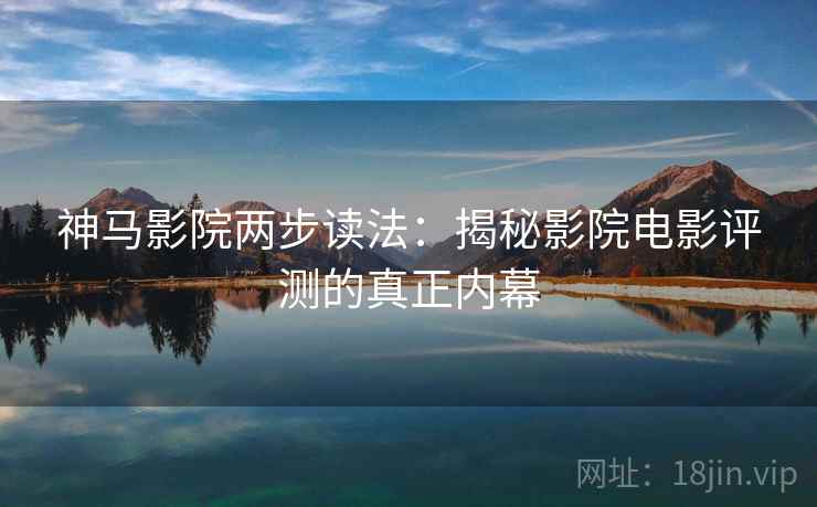 神马影院两步读法：揭秘影院电影评测的真正内幕