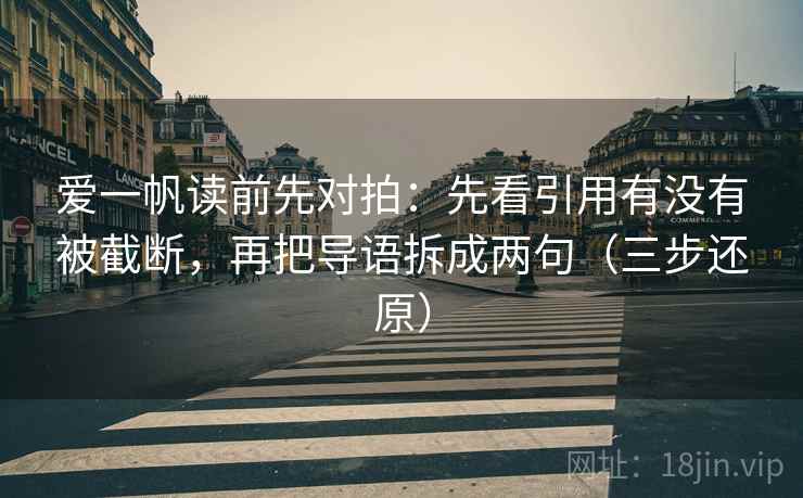 爱一帆读前先对拍:先看引用有没有被截断,再把导语拆成两句(三步还原) 爱一帆读前先对拍:先看引用有没有被截断,再把导语拆成两句(三步还原)