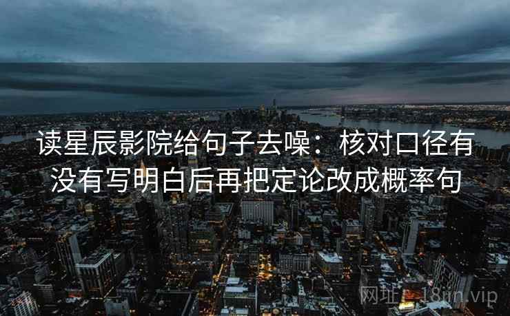 读星辰影院给句子去噪：核对口径有没有写明白后再把定论改成概率句