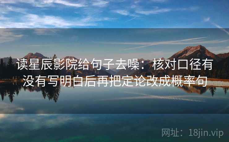 读星辰影院给句子去噪:核对口径有没有写明白后再把定论改成概率句 读星辰影院给句子去噪:核对口径有没有写明白后再把定论改成概率句