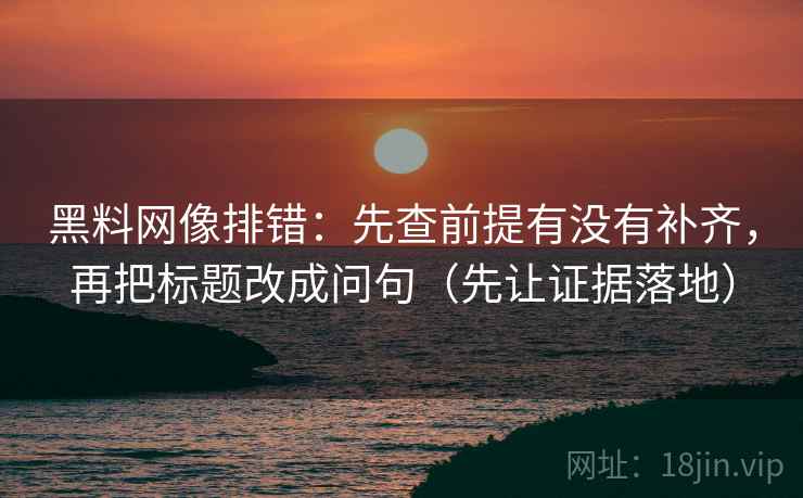 黑料网像排错:先查前提有没有补齐,再把标题改成问句(先让证据落地) 黑料网像排错:先查前提有没有补齐,再把标题改成问句(先让证据落地)