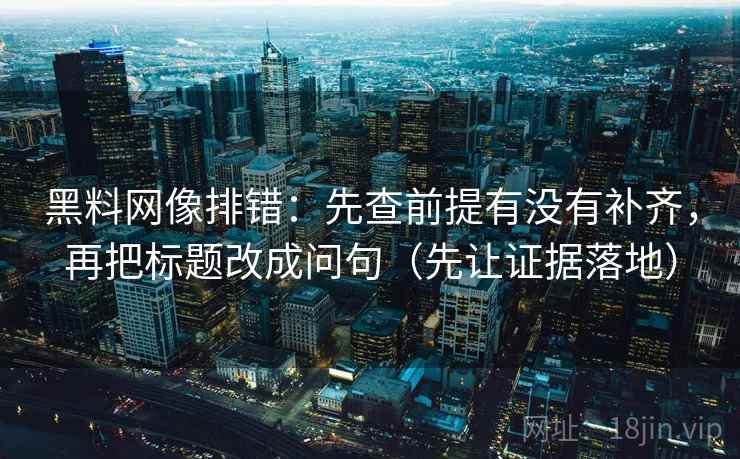 黑料网像排错：先查前提有没有补齐，再把标题改成问句（先让证据落地）