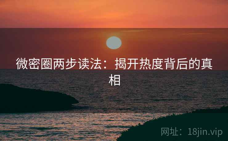 微密圈两步读法：揭开热度背后的真相