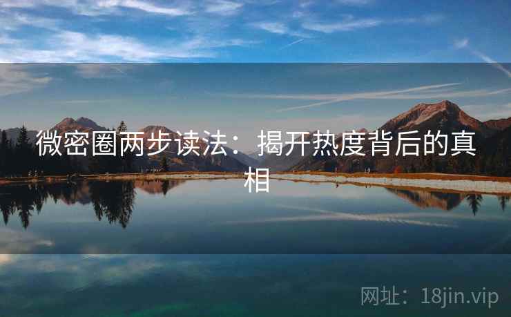 微密圈两步读法:揭开热度背后的真相 微密圈两步读法:揭开热度背后的真相