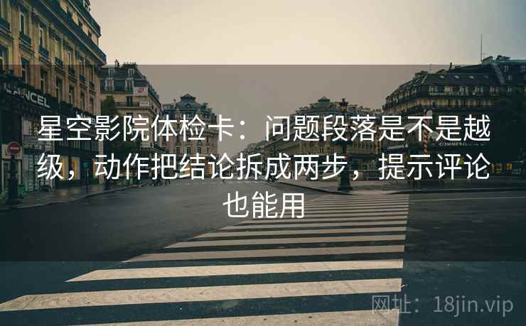 星空影院体检卡：问题段落是不是越级，动作把结论拆成两步，提示评论也能用