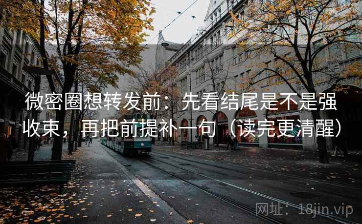 微密圈想转发前：先看结尾是不是强收束，再把前提补一句（读完更清醒）