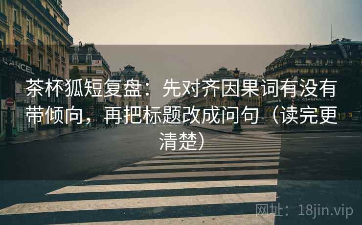 茶杯狐短复盘:先对齐因果词有没有带倾向,再把标题改成问句(读完更清楚) 茶杯狐短复盘:先对齐因果词有没有带倾向,再把标题改成问句(读完更清楚)